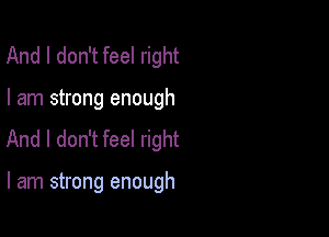 And I don't feel right

I am strong enough

And I don't feel right

I am strong enough