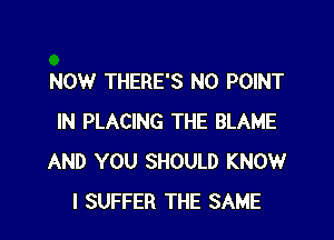 NOW THERE'S N0 POINT

IN PLACING THE BLAME
AND YOU SHOULD KNOW
I SUFFER THE SAME