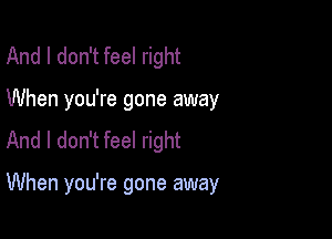 And I don't feel right
When you're gone away
And I don't feel right

When you're gone away