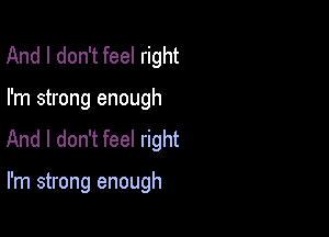 And I don't feel right

I'm strong enough

And I don't feel right

I'm strong enough
