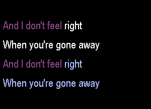 And I don't feel right
When you're gone away
And I don't feel right

When you're gone away