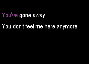 You've gone away

You don't feel me here anymore
