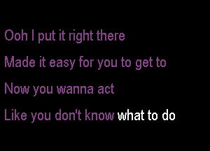 Ooh I put it right there
Made it easy for you to get to

Now you wanna act

Like you don't know what to do