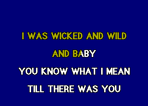 I WAS WICKED AND WILD

AND BABY
YOU KNOW WHAT I MEAN
TILL THERE WAS YOU