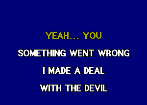 YEAH. . . YOU

SOMETHING WENT WRONG
I MADE A DEAL
WITH THE DEVIL