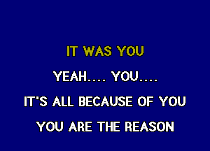 IT WAS YOU

YEAH.... YOU....
IT'S ALL BECAUSE OF YOU
YOU ARE THE REASON