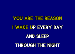 YOU ARE THE REASON

I WAKE UP EVERY DAY
AND SLEEP
THROUGH THE NIGHT