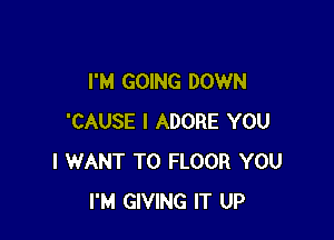 I'M GOING DOWN

'CAUSE l ADORE YOU
I WANT TO FLOOR YOU
I'M GIVING IT UP