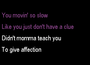 You movin' so slow

Like you just don't have a clue

Didn't momma teach you

To give affection