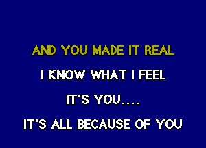 AND YOU MADE IT REAL

I KNOW WHAT I FEEL
IT'S YOU....
IT'S ALL BECAUSE OF YOU