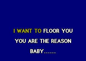 I WANT TO FLOOR YOU
YOU ARE THE REASON
BABY ......