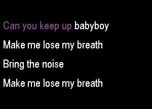 Can you keep up babyboy
Make me lose my breath

Bring the noise

Make me lose my breath