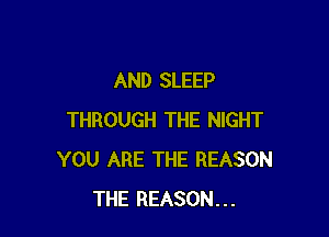 AND SLEEP

THROUGH THE NIGHT
YOU ARE THE REASON
THE REASON...