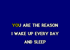 YOU ARE THE REASON
I WAKE UP EVERY DAY
AND SLEEP