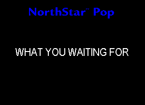 NorthStar'V Pop

WHAT YOU WAITING FOR