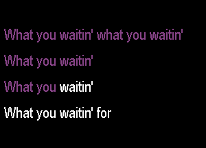 What you waitin' what you waitin'

What you waitin'
What you waitin'

What you waitin' for