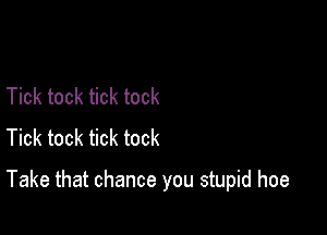 Tick tock tick tock
Tick tock tick tock

Take that chance you stupid hoe