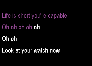 Life is short you're capable

Oh oh oh oh oh
Oh oh

Look at your watch now