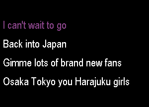 I can't wait to go
Back into Japan

Gimme lots of brand new fans

Osaka Tokyo you Harajuku girls
