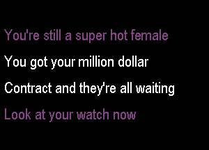 You're still a super hot female

You got your million dollar

Contract and they're all waiting

Look at your watch now