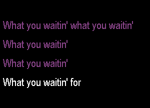 What you waitin' what you waitin'

What you waitin'
What you waitin'

What you waitin' for