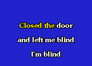 Closed the door

and left me blind

I'm blind