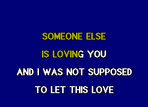 SOMEONE ELSE

IS LOVING YOU
AND I WAS NOT SUPPOSED
TO LET THIS LOVE