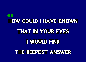 HOW COULD I HAVE KNOWN

THAT IN YOUR EYES
I WOULD FIND
THE DEEPEST ANSWER