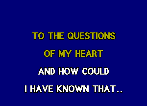 TO THE QUESTIONS

OF MY HEART
AND HOW COULD
I HAVE KNOWN THAT..