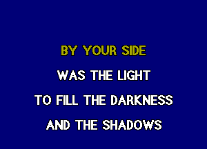 BY YOUR SIDE

WAS THE LIGHT
TO FILL THE DARKNESS
AND THE SHADOWS