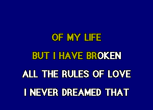 OF MY LIFE

BUT I HAVE BROKEN
ALL THE RULES OF LOVE
I NEVER DREAMED THAT