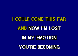 I COULD COME THIS FAR

AND NOW I'M LOST
IN MY EMOTION
YOU'RE BECOMING