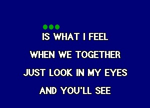 IS WHAT I FEEL

WHEN WE TOGETHER
JUST LOOK IN MY EYES
AND YOU'LL SEE