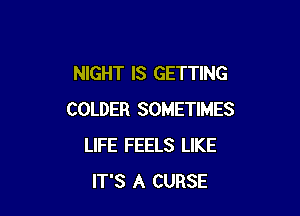 NIGHT IS GETTING

COLDER SOMETIMES
LIFE FEELS LIKE
IT'S A CURSE