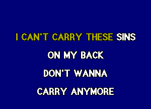 I CAN'T CARRY THESE SINS

ON MY BACK
DON'T WANNA
CARRY ANYMORE