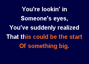 You're lookin' in
Someone's eyes,
You've suddenly realized

That this could be the start
Of something big.