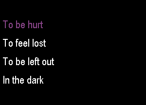 To be hurt

To feel lost

To be left out
In the dark