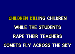 CHILDREN KILLING CHILDREN
WHILE THE STUDENTS
RAPE THEIR TEACHERS

COMETS FLY ACROSS THE SKY