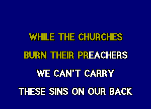 WHILE THE CHURCHES

BURN THEIR PREACHERS
WE CAN'T CARRY
THESE SINS ON OUR BACK