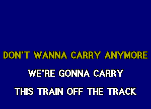 DON'T WANNA CARRY ANYMORE
WE'RE GONNA CARRY
THIS TRAIN OFF THE TRACK