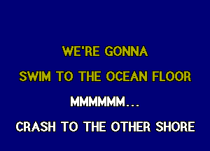 WE'RE GONNA

SWIM TO THE OCEAN FLOOR
MMMMMM...
CRASH TO THE OTHER SHORE