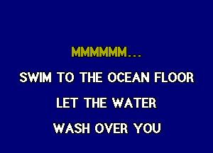 MMMMMM. . .

SWIM TO THE OCEAN FLOOR
LET THE WATER
WASH OVER YOU