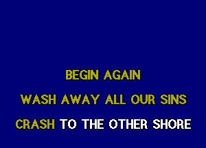 BEGIN AGAIN
WASH AWAY ALL OUR SINS
CRASH TO THE OTHER SHORE