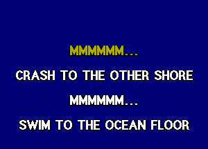 MMMMMM. . .

CRASH TO THE OTHER SHORE
MMMMMM...
SWIM TO THE OCEAN FLOOR