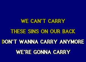 WE CAN'T CARRY

THESE SINS ON OUR BACK
DON'T WANNA CARRY ANYMORE
WE'RE GONNA CARRY