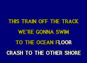 THIS TRAIN OFF THE TRACK
WE'RE GONNA SWIM
TO THE OCEAN FLOOR
CRASH TO THE OTHER SHORE