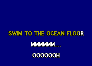SWIM TO THE OCEAN FLOOR
MMMMMM...
OOOOOOH