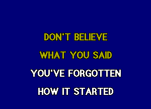 DON'T BELIEVE

WHAT YOU SAID
YOU'VE FORGOTTEN
HOW IT STARTED