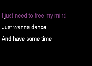 Ijust need to free my mind

Just wanna dance

And have some time
