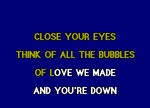 CLOSE YOUR EYES

THINK OF ALL THE BUBBLES
OF LOVE WE MADE
AND YOU'RE DOWN